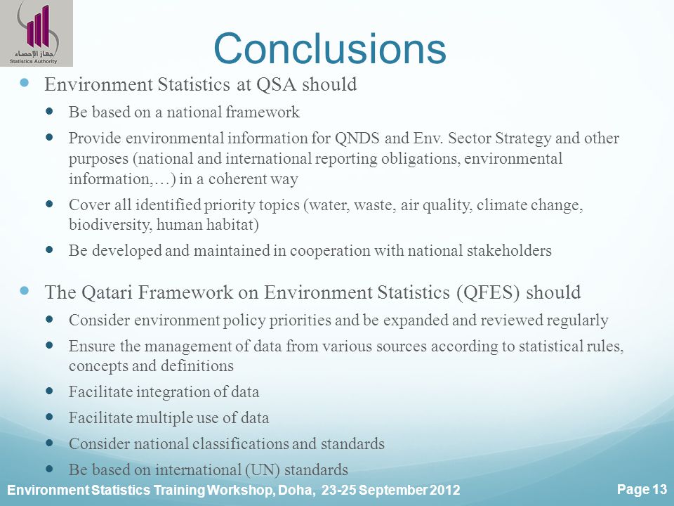 Environment Statistics Training Workshop, Doha, September 2012 Page 13 Conclusions Environment Statistics at QSA should Be based on a national framework Provide environmental information for QNDS and Env.