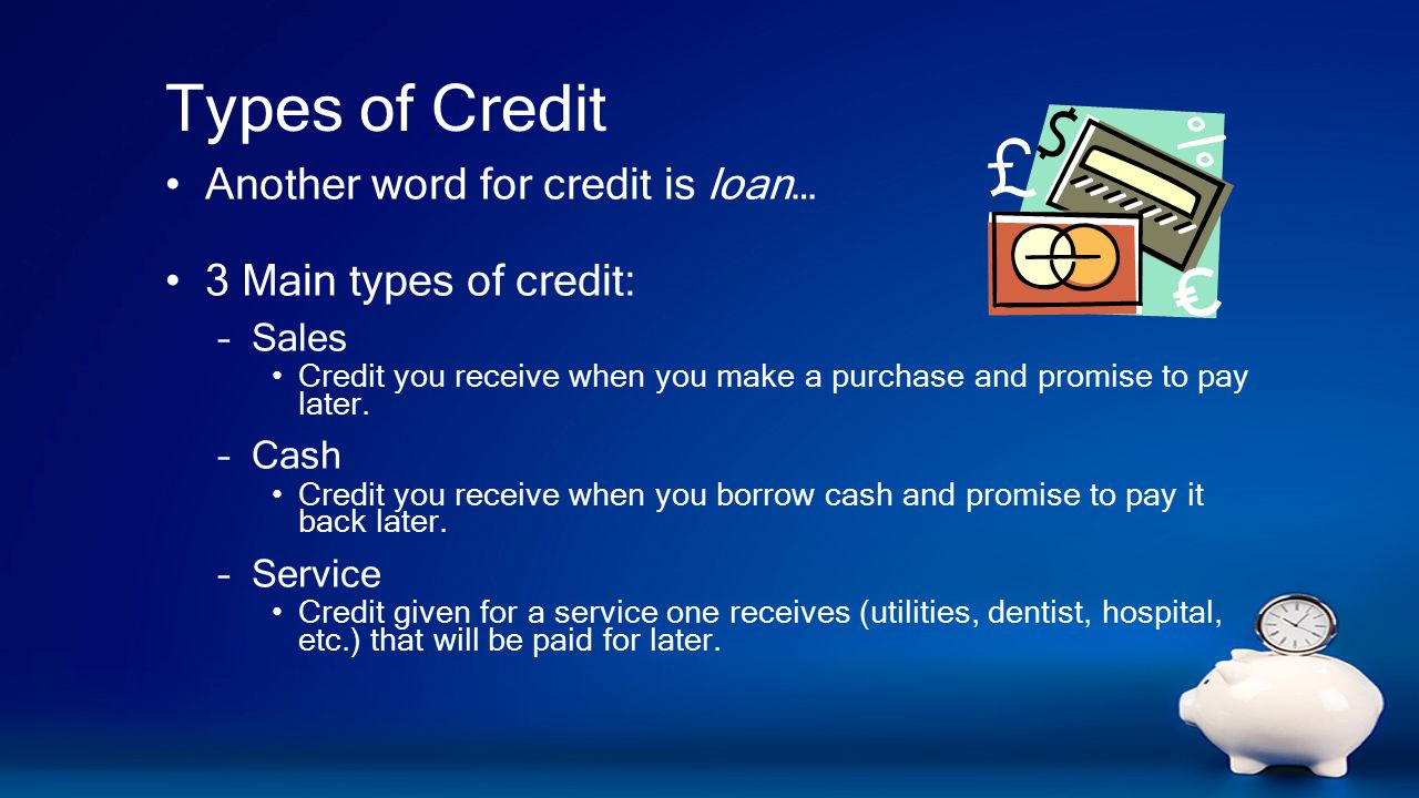 Types of Credit Another word for credit is loan… 3 Main types of credit: –Sales Credit you receive when you make a purchase and promise to pay later.