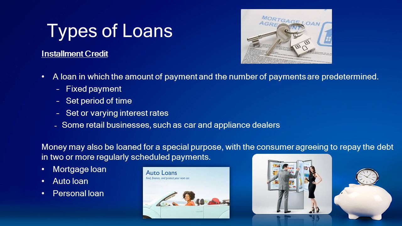 Types of Loans Installment Credit A loan in which the amount of payment and the number of payments are predetermined.