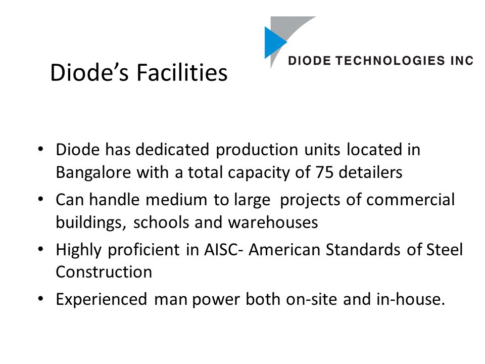 Diode’s Facilities Diode has dedicated production units located in Bangalore with a total capacity of 75 detailers Can handle medium to large projects of commercial buildings, schools and warehouses Highly proficient in AISC- American Standards of Steel Construction Experienced man power both on-site and in-house.