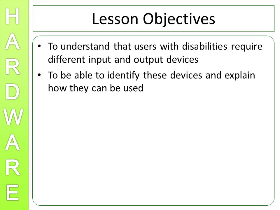 Lesson Objectives To understand that users with disabilities require different input and output devices To be able to identify these devices and explain how they can be used