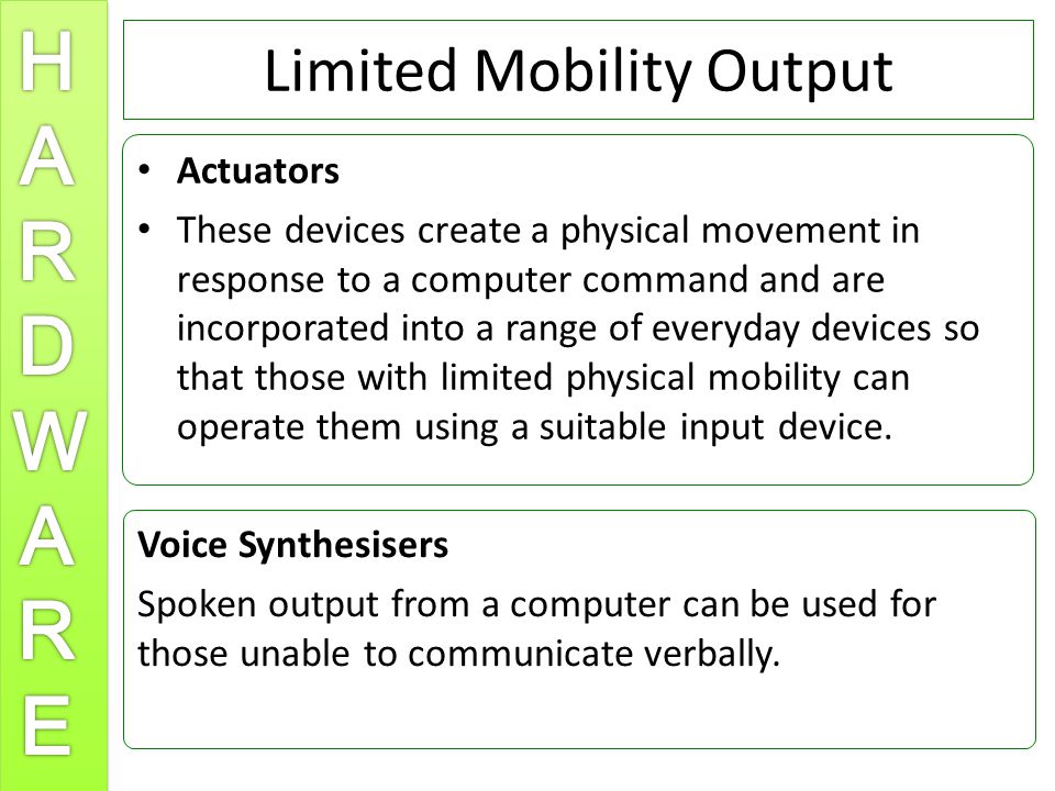 Limited Mobility Output Actuators These devices create a physical movement in response to a computer command and are incorporated into a range of everyday devices so that those with limited physical mobility can operate them using a suitable input device.