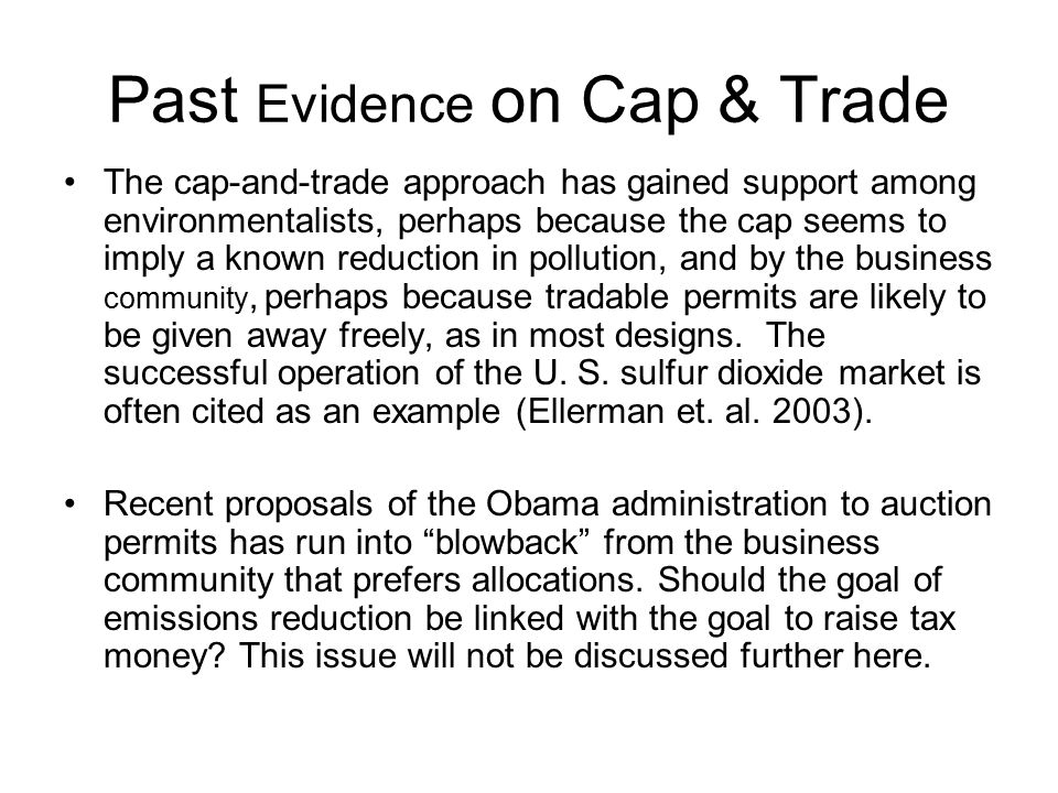Past Evidence on Cap & Trade The cap-and-trade approach has gained support among environmentalists, perhaps because the cap seems to imply a known reduction in pollution, and by the business community, perhaps because tradable permits are likely to be given away freely, as in most designs.