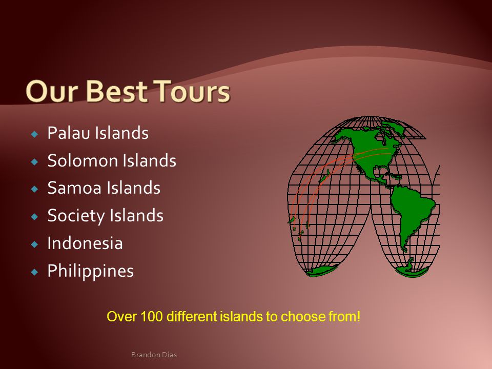  Palau Islands  Solomon Islands  Samoa Islands  Society Islands  Indonesia  Philippines Over 100 different islands to choose from.