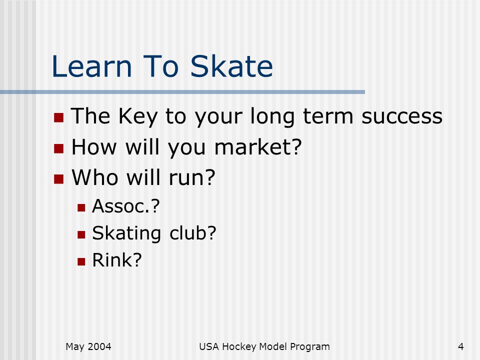 May 2004USA Hockey Model Program4 Learn To Skate The Key to your long term success How will you market.