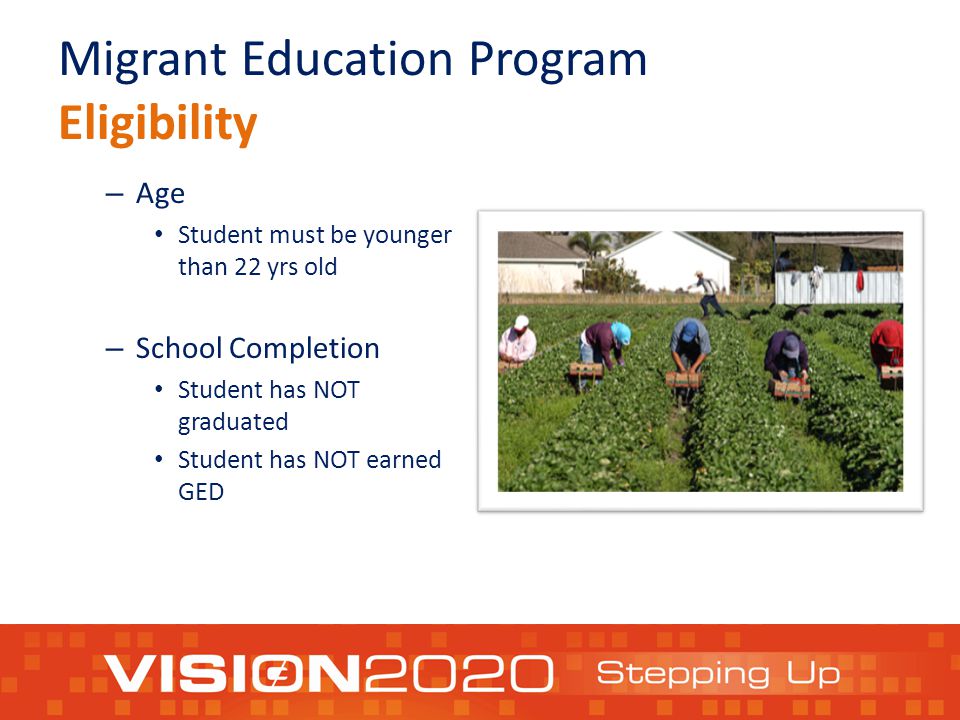 Migrant Education Program Eligibility – Age Student must be younger than 22 yrs old – School Completion Student has NOT graduated Student has NOT earned GED