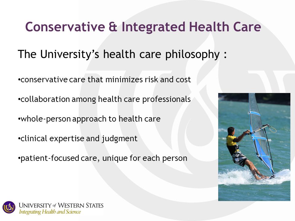 Conservative & Integrated Health Care The University’s health care philosophy : conservative care that minimizes risk and cost collaboration among health care professionals whole-person approach to health care clinical expertise and judgment patient-focused care, unique for each person