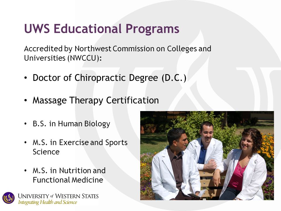 UWS Educational Programs Accredited by Northwest Commission on Colleges and Universities (NWCCU): Doctor of Chiropractic Degree (D.C.) Massage Therapy Certification B.S.