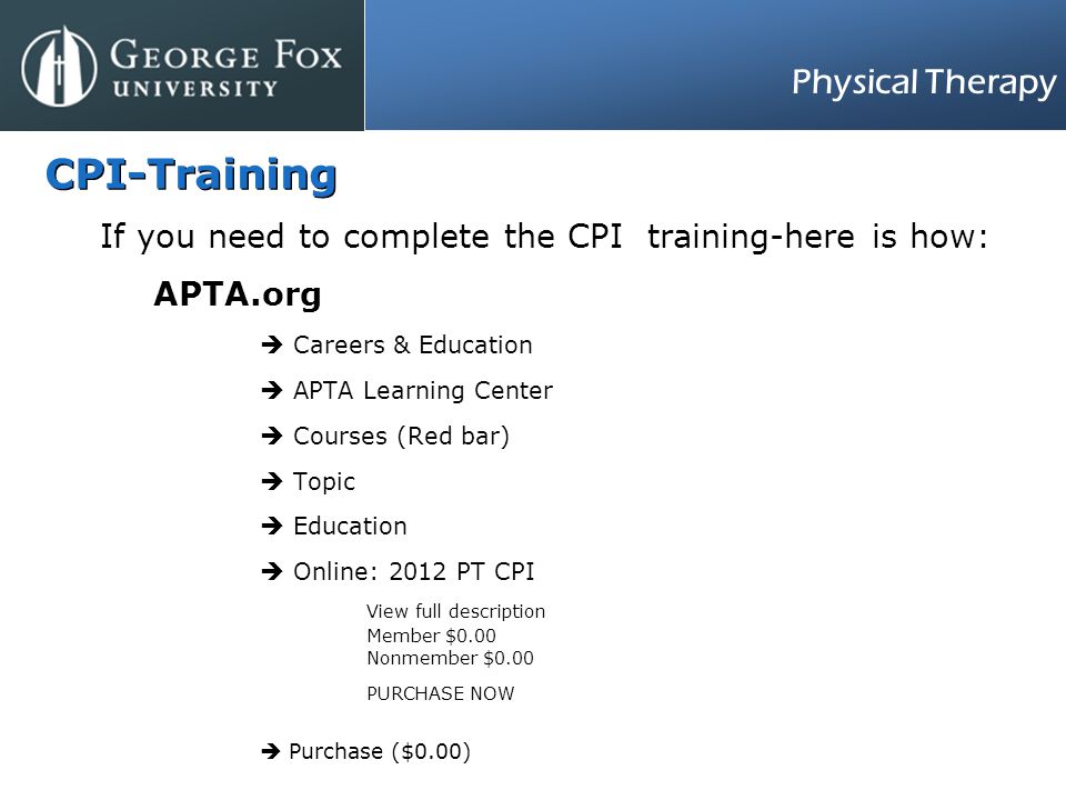 Physical Therapy CPI-Training If you need to complete the CPI training-here is how: APTA.org  Careers & Education  APTA Learning Center  Courses (Red bar)  Topic  Education  Online: 2012 PT CPI View full description Member $0.00 Nonmember $0.00 PURCHASE NOW  Purchase ($0.00)