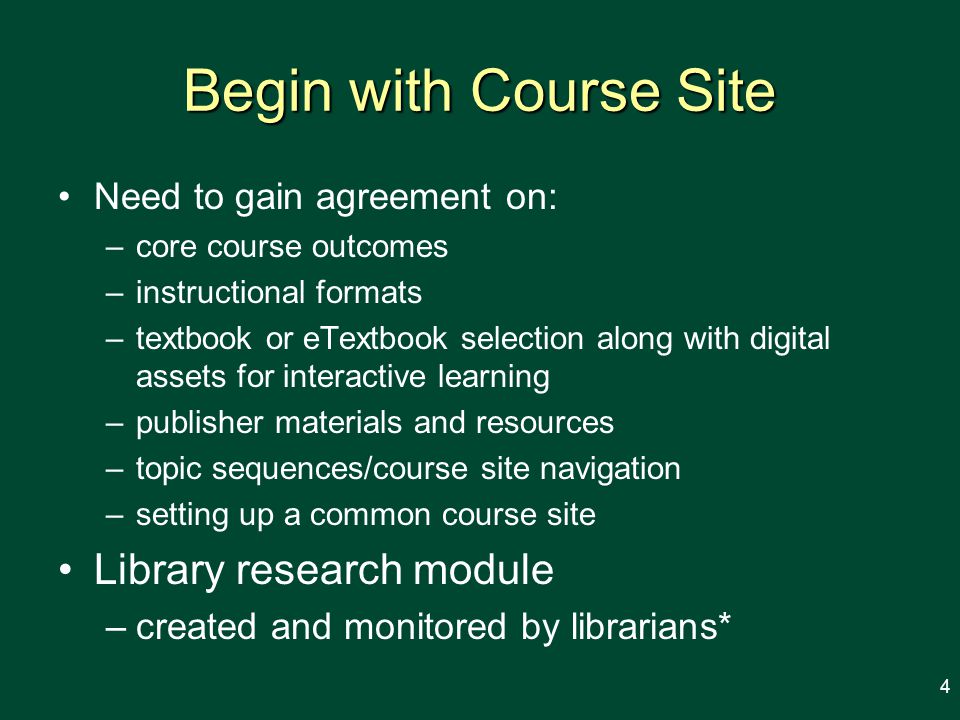 Begin with Course Site Need to gain agreement on: –core course outcomes –instructional formats –textbook or eTextbook selection along with digital assets for interactive learning –publisher materials and resources –topic sequences/course site navigation –setting up a common course site Library research module –created and monitored by librarians* 4