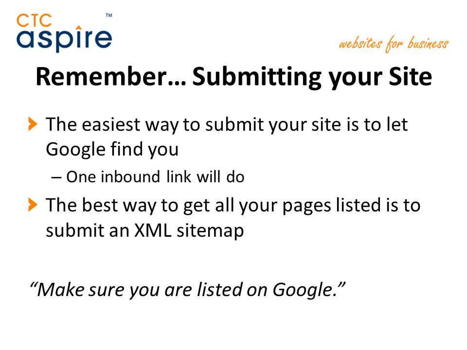 Remember… Submitting your Site The easiest way to submit your site is to let Google find you – One inbound link will do The best way to get all your pages listed is to submit an XML sitemap Make sure you are listed on Google.