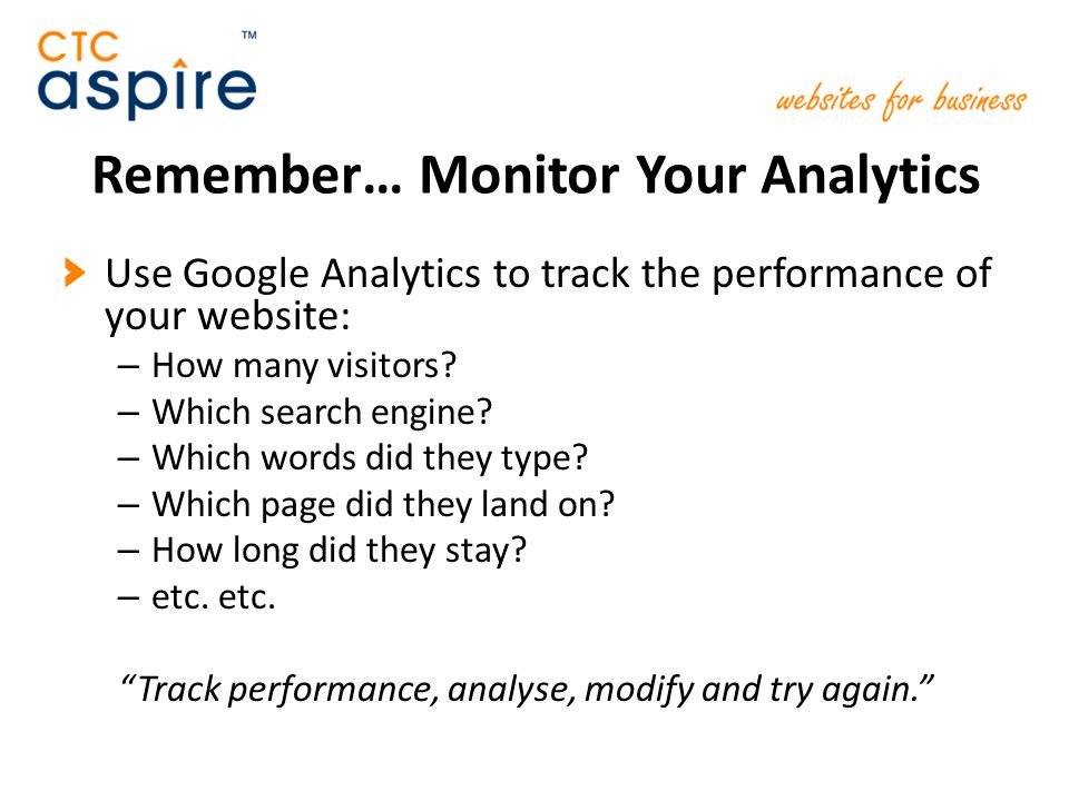Remember… Monitor Your Analytics Use Google Analytics to track the performance of your website: – How many visitors.