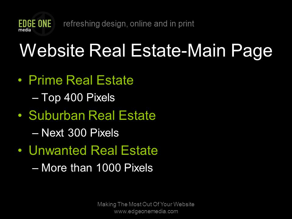 refreshing design, online and in print Making The Most Out Of Your Website   Website Real Estate-Main Page Prime Real Estate –Top 400 Pixels Suburban Real Estate –Next 300 Pixels Unwanted Real Estate –More than 1000 Pixels