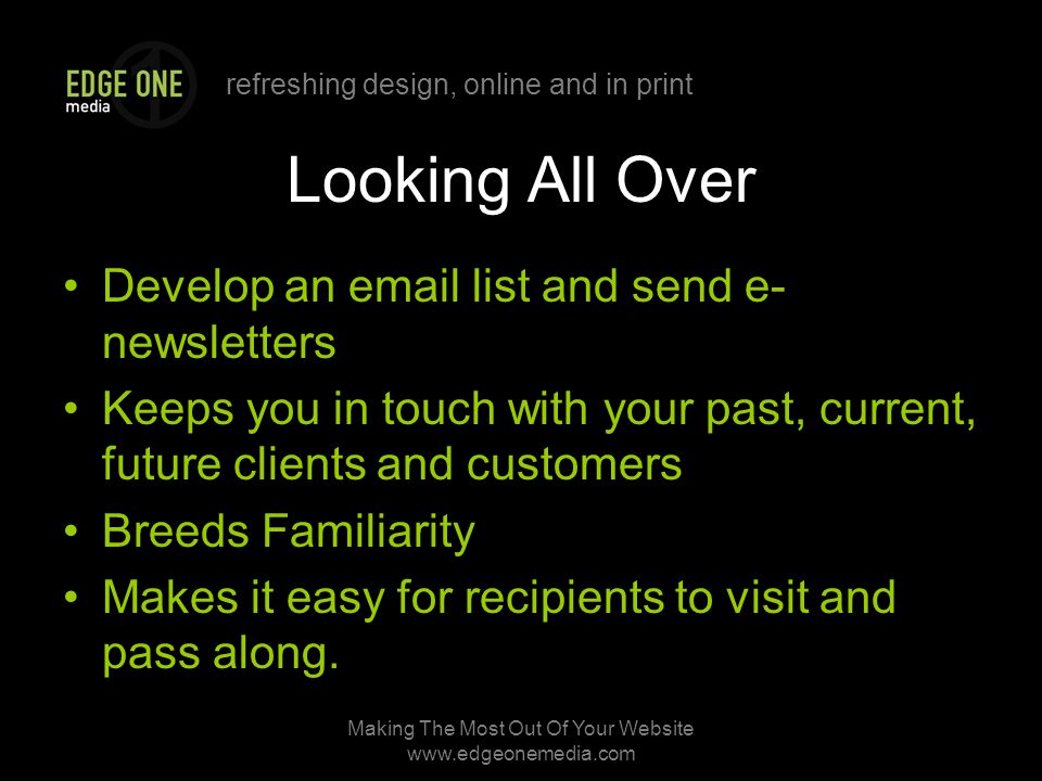refreshing design, online and in print Making The Most Out Of Your Website   Looking All Over Develop an  list and send e- newsletters Keeps you in touch with your past, current, future clients and customers Breeds Familiarity Makes it easy for recipients to visit and pass along.