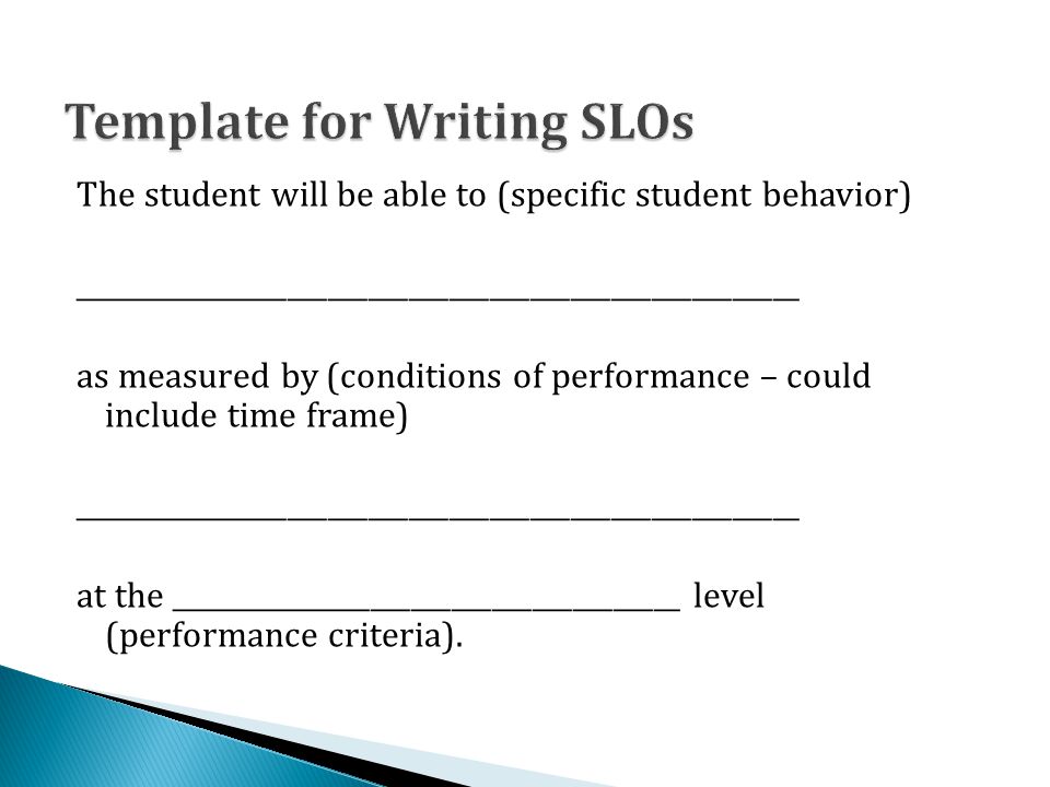 The student will be able to (specific student behavior) ______________________________________________________ as measured by (conditions of performance – could include time frame) ______________________________________________________ at the ______________________________________ level (performance criteria).