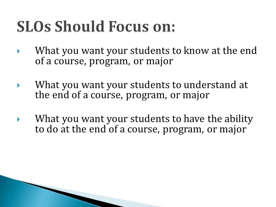  What you want your students to know at the end of a course, program, or major  What you want your students to understand at the end of a course, program, or major  What you want your students to have the ability to do at the end of a course, program, or major
