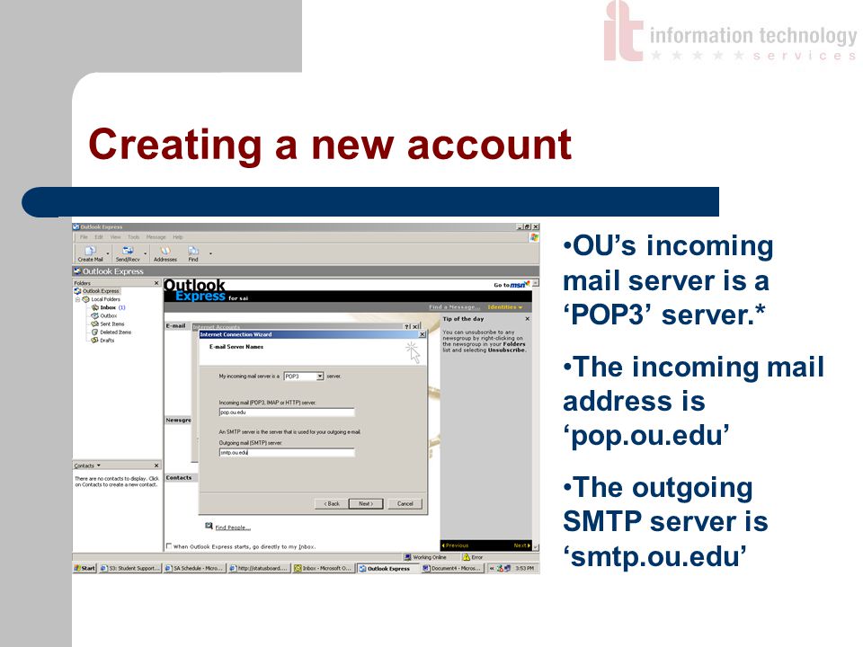 Creating a new account OU’s incoming mail server is a ‘POP3’ server.* The incoming mail address is ‘pop.ou.edu’ The outgoing SMTP server is ‘smtp.ou.edu’