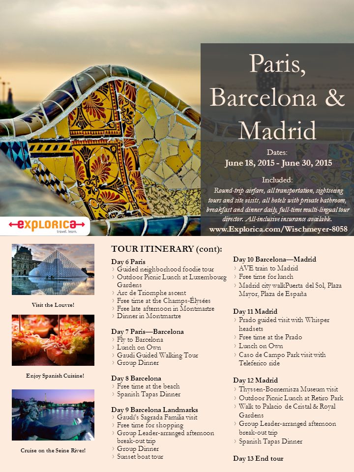 Paris, Barcelona & Madrid Dates: June 18, June 30, 2015 Included: Round-trip airfare, all transportation, sightseeing tours and site visits, all hotels with private bathroom, breakfast and dinner daily, full-time multi-lingual tour director.