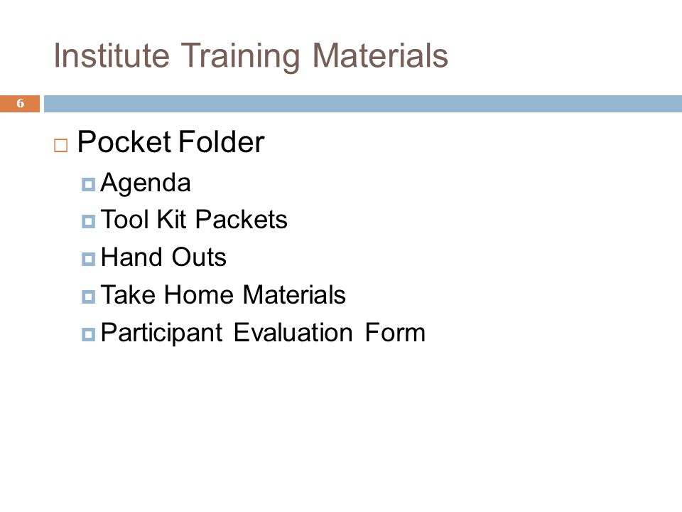 Institute Training Materials  Pocket Folder  Agenda  Tool Kit Packets  Hand Outs  Take Home Materials  Participant Evaluation Form 6
