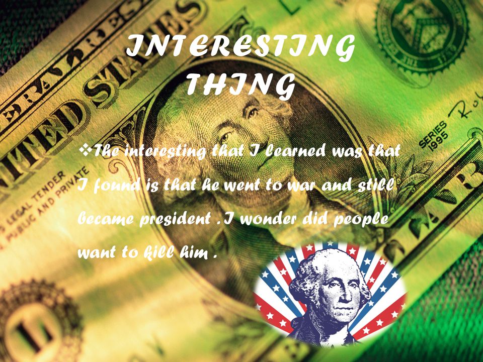 INTERESTING THING  The interesting that I learned was that I found is that he went to war and still became president.