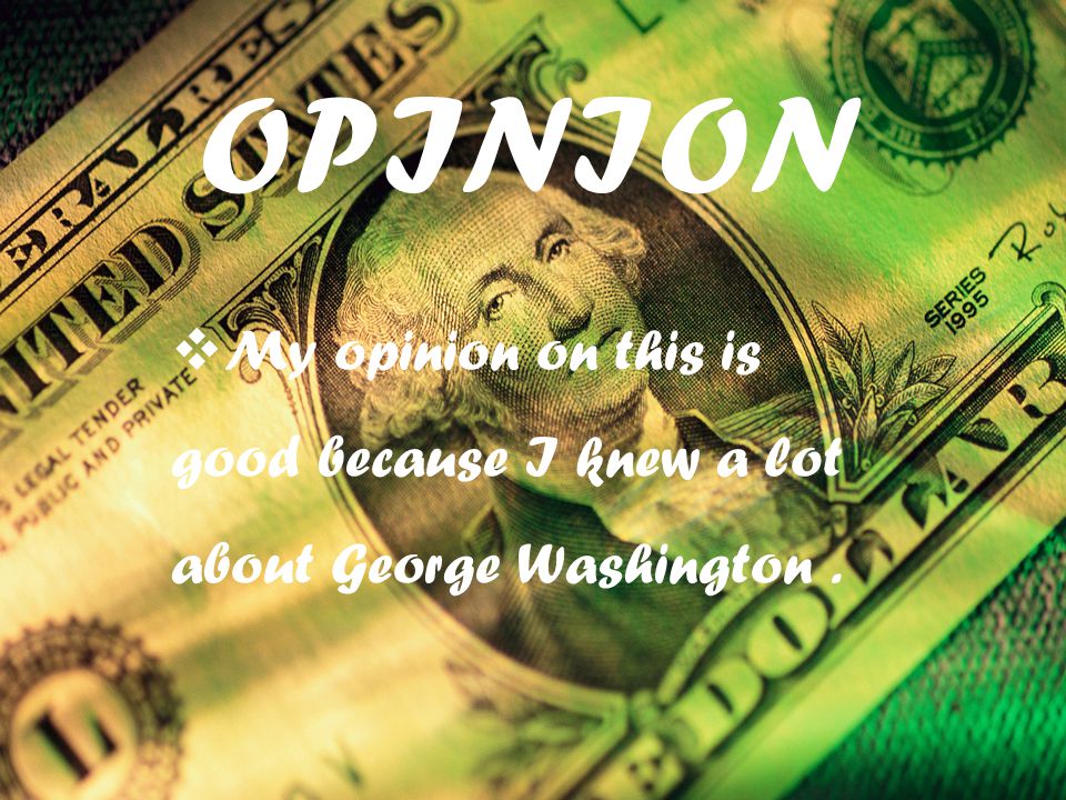 OPINION  My opinion on this is good because I knew a lot about George Washington.