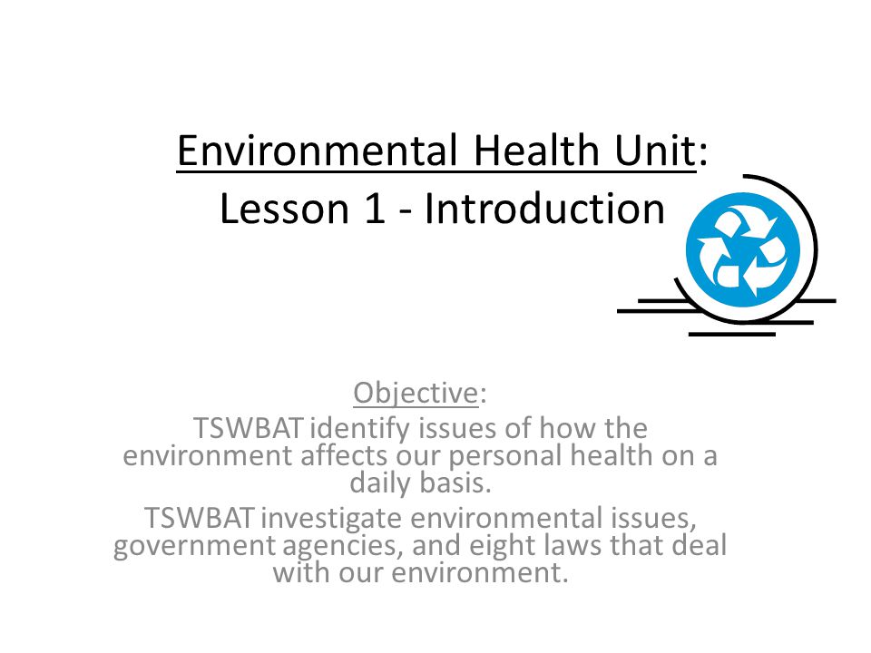 Environmental Health Unit: Lesson 1 - Introduction Objective: TSWBAT identify issues of how the environment affects our personal health on a daily basis.