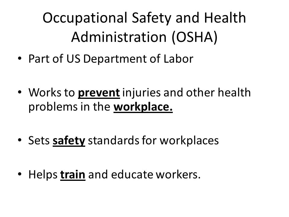 Occupational Safety and Health Administration (OSHA) Part of US Department of Labor Works to prevent injuries and other health problems in the workplace.