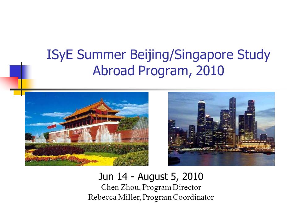 ISyE Summer Beijing/Singapore Study Abroad Program, 2010 Jun 14 - August 5, 2010 Chen Zhou, Program Director Rebecca Miller, Program Coordinator