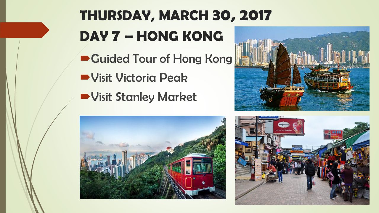 THURSDAY, MARCH 30, 2017 DAY 7 – HONG KONG  Guided Tour of Hong Kong  Visit Victoria Peak  Visit Stanley Market