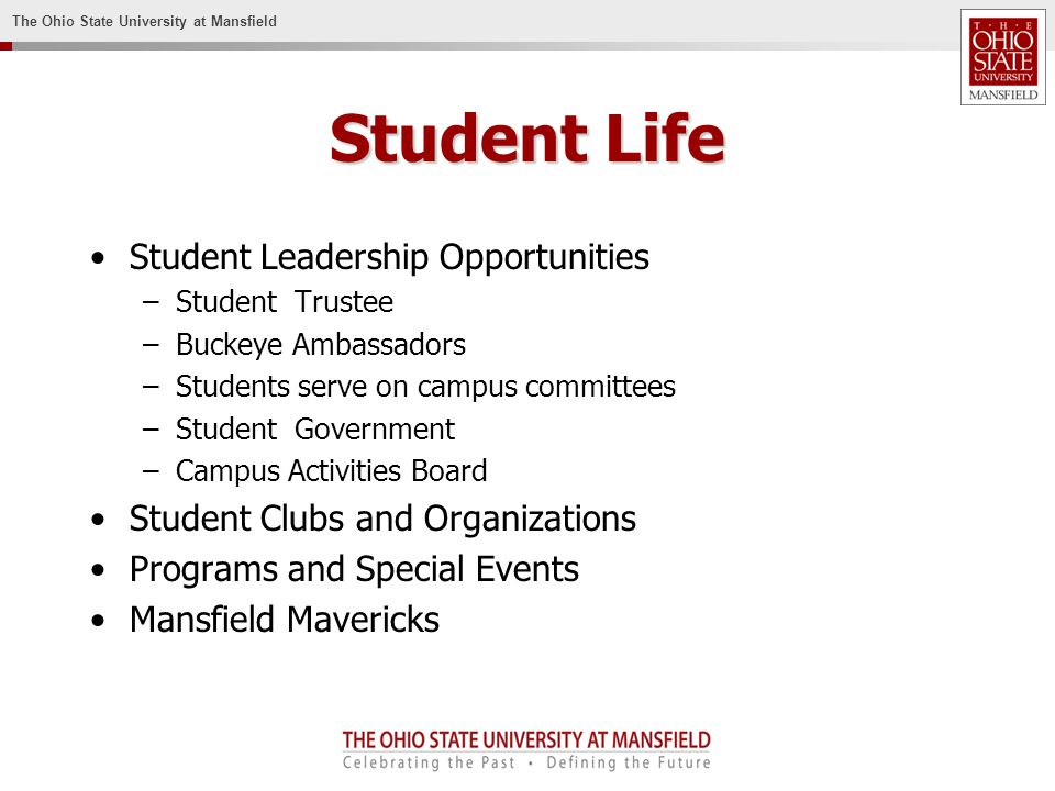 The Ohio State University at Mansfield Student Life Student Leadership Opportunities –Student Trustee –Buckeye Ambassadors –Students serve on campus committees –Student Government –Campus Activities Board Student Clubs and Organizations Programs and Special Events Mansfield Mavericks