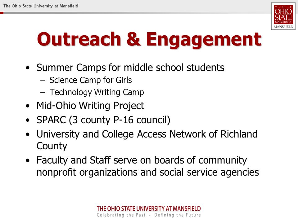 The Ohio State University at Mansfield Outreach & Engagement Summer Camps for middle school students –Science Camp for Girls –Technology Writing Camp Mid-Ohio Writing Project SPARC (3 county P-16 council) University and College Access Network of Richland County Faculty and Staff serve on boards of community nonprofit organizations and social service agencies