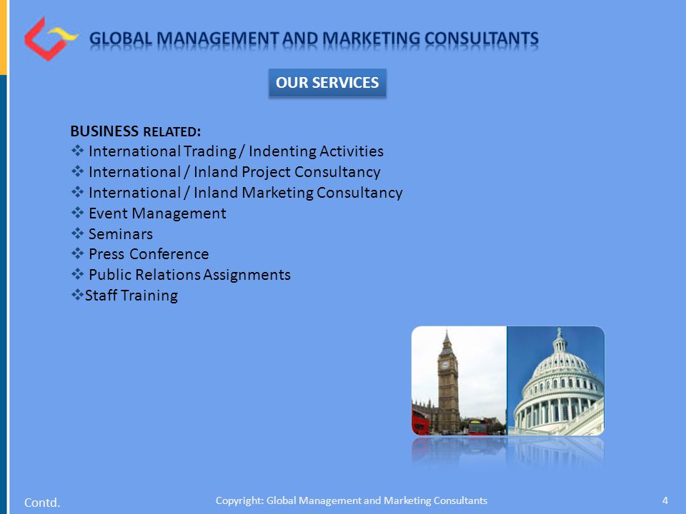 4 BUSINESS RELATED :  International Trading / Indenting Activities  International / Inland Project Consultancy  International / Inland Marketing Consultancy  Event Management  Seminars  Press Conference  Public Relations Assignments  Staff Training OUR SERVICES Contd.