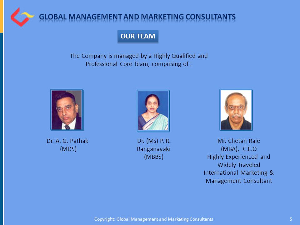 5Copyright: Global Management and Marketing Consultants OUR TEAM The Company is managed by a Highly Qualified and Professional Core Team, comprising of : Dr.