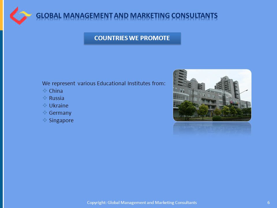 6Copyright: Global Management and Marketing Consultants COUNTRIES WE PROMOTE We represent various Educational Institutes from:  China  Russia  Ukraine  Germany  Singapore