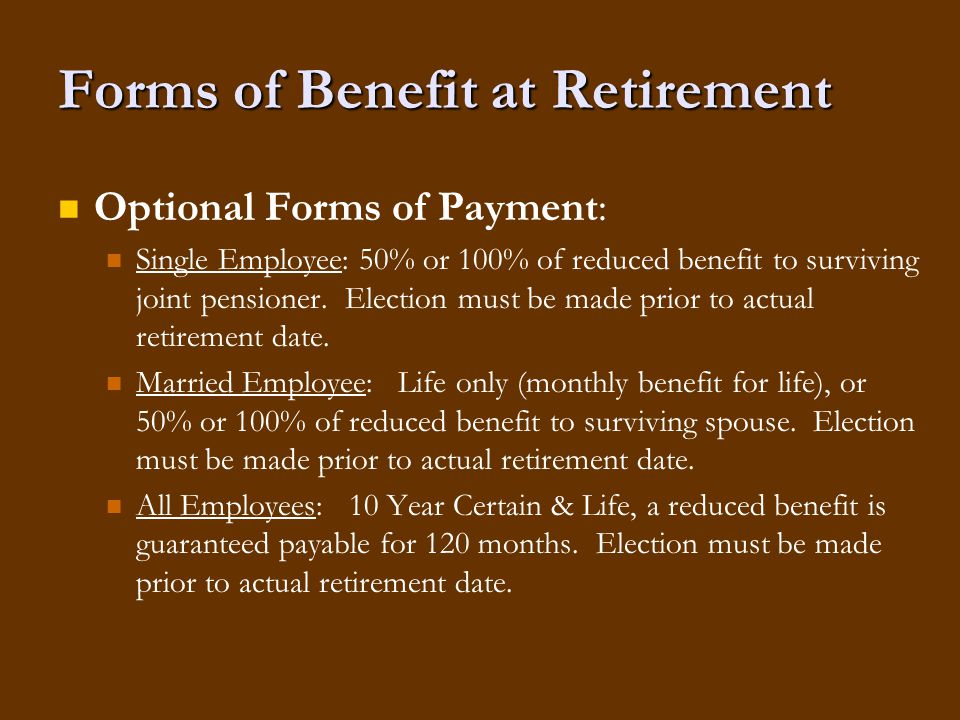 Forms of Benefit at Retirement Optional Forms of Payment: Single Employee: 50% or 100% of reduced benefit to surviving joint pensioner.