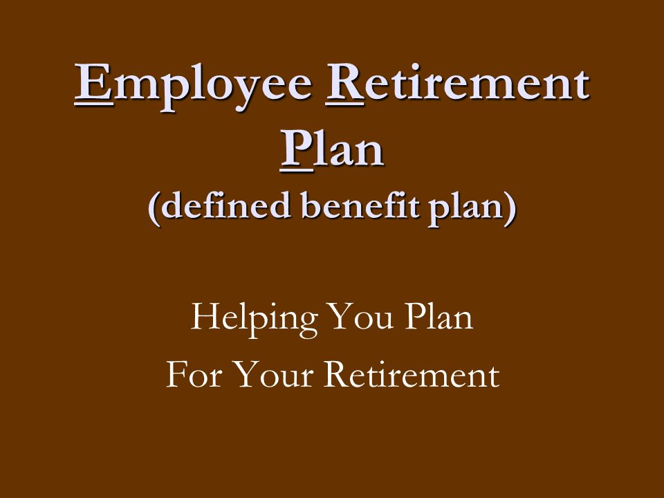 Employee Retirement Plan (defined benefit plan) Helping You Plan For Your Retirement