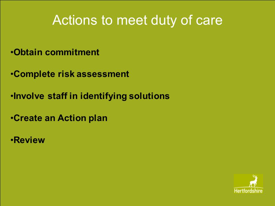 Actions to meet duty of care Obtain commitment Complete risk assessment Involve staff in identifying solutions Create an Action plan Review