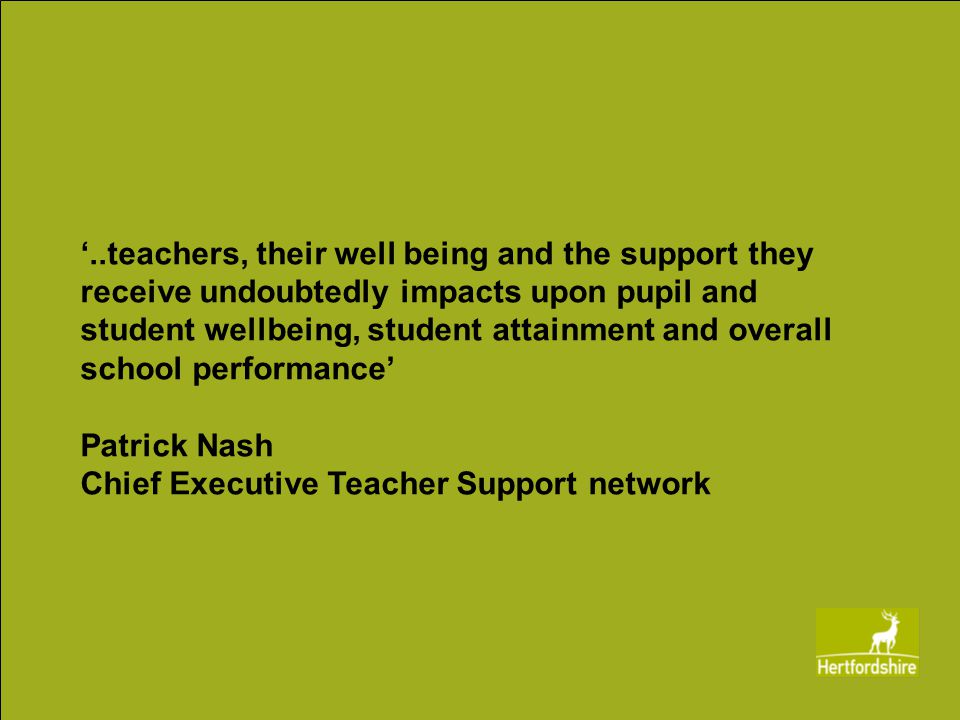 ‘..teachers, their well being and the support they receive undoubtedly impacts upon pupil and student wellbeing, student attainment and overall school performance’ Patrick Nash Chief Executive Teacher Support network