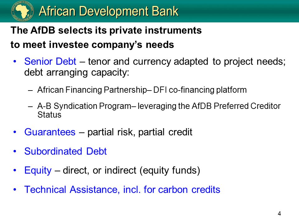 4 Senior Debt – tenor and currency adapted to project needs; debt arranging capacity: –African Financing Partnership– DFI co-financing platform –A-B Syndication Program– leveraging the AfDB Preferred Creditor Status Guarantees – partial risk, partial credit Subordinated Debt Equity – direct, or indirect (equity funds) Technical Assistance, incl.