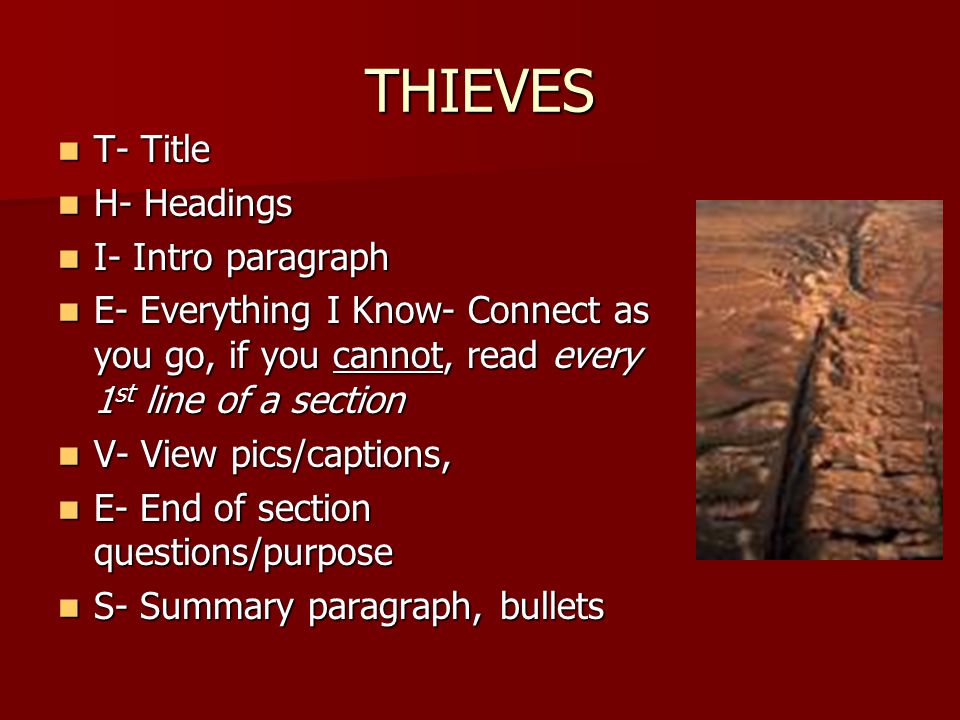 THIEVES T- Title T- Title H- Headings H- Headings I- Intro paragraph I- Intro paragraph E- Everything I Know- Connect as you go, if you cannot, read every 1 st line of a section E- Everything I Know- Connect as you go, if you cannot, read every 1 st line of a section V- View pics/captions, V- View pics/captions, E- End of section questions/purpose E- End of section questions/purpose S- Summary paragraph, bullets S- Summary paragraph, bullets