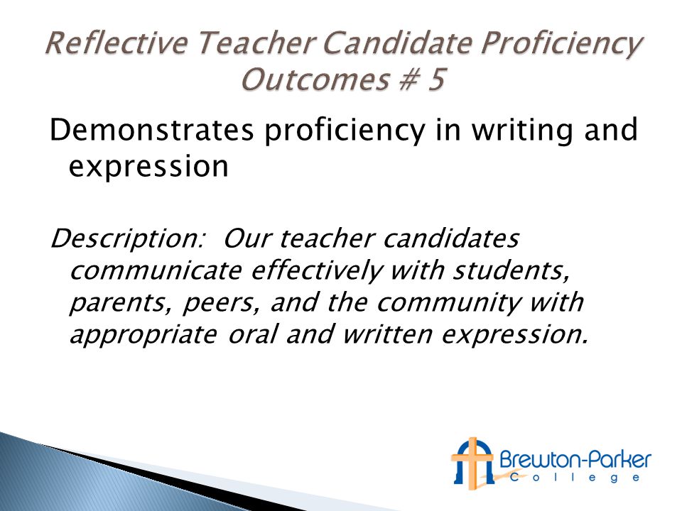 Demonstrates proficiency in writing and expression Description: Our teacher candidates communicate effectively with students, parents, peers, and the community with appropriate oral and written expression.