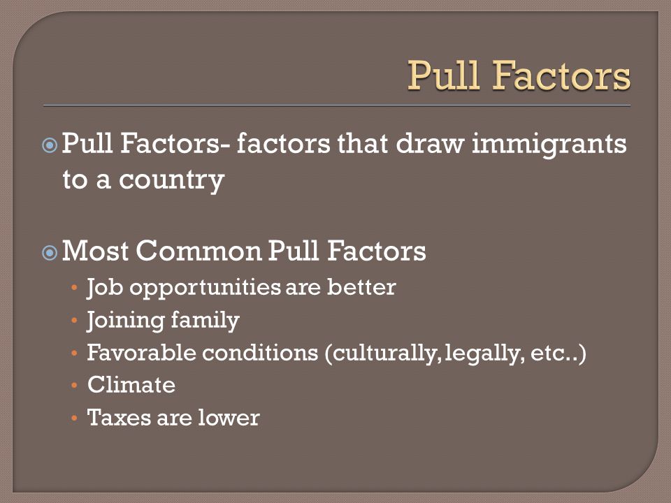  Pull Factors- factors that draw immigrants to a country  Most Common Pull Factors Job opportunities are better Joining family Favorable conditions (culturally, legally, etc..) Climate Taxes are lower