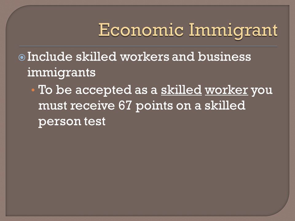  Include skilled workers and business immigrants To be accepted as a skilled worker you must receive 67 points on a skilled person test