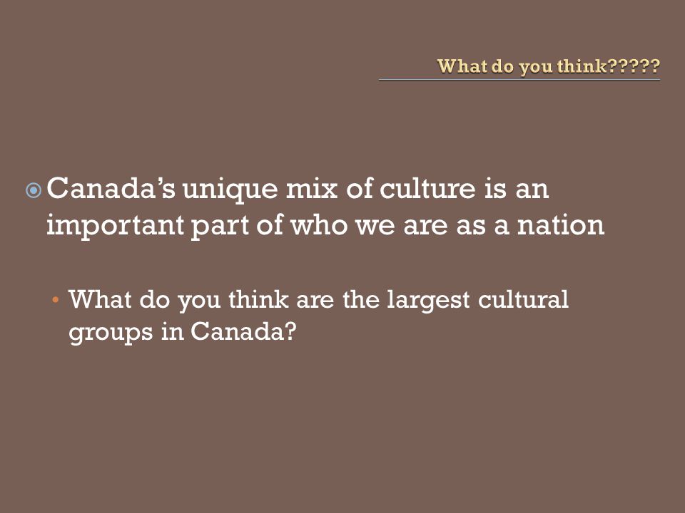  Canada’s unique mix of culture is an important part of who we are as a nation What do you think are the largest cultural groups in Canada
