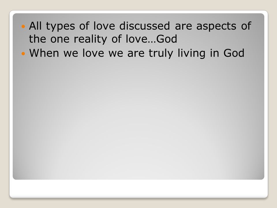 All types of love discussed are aspects of the one reality of love…God When we love we are truly living in God