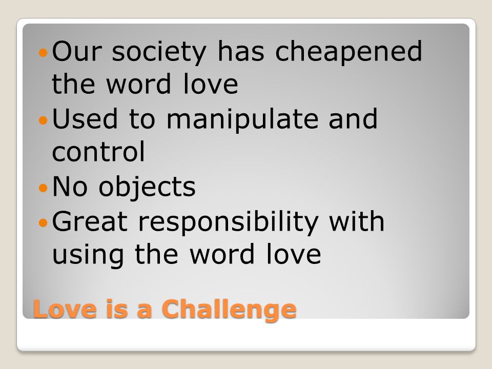 Love is a Challenge Our society has cheapened the word love Used to manipulate and control No objects Great responsibility with using the word love
