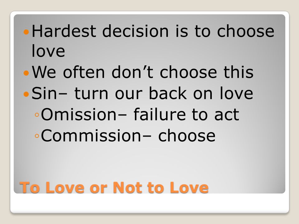 To Love or Not to Love Hardest decision is to choose love We often don’t choose this Sin– turn our back on love ◦Omission– failure to act ◦Commission– choose