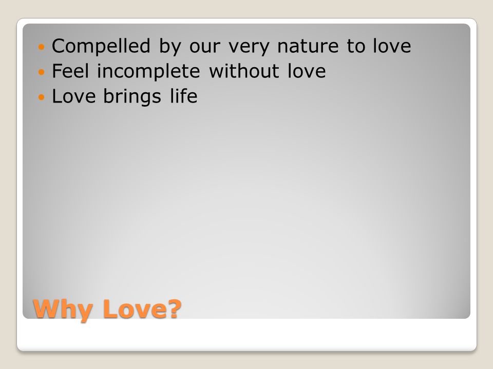 Why Love Compelled by our very nature to love Feel incomplete without love Love brings life