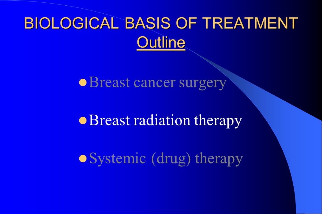 BIOLOGICAL BASIS OF TREATMENT Outline Breast cancer surgery Breast radiation therapy Systemic (drug) therapy