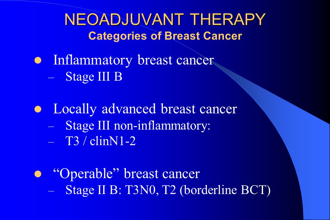 NEOADJUVANT THERAPY NEOADJUVANT THERAPY Categories of Breast Cancer Inflammatory breast cancer – Stage III B Locally advanced breast cancer – Stage III non-inflammatory: – T3 / clinN1-2 Operable breast cancer – Stage II B: T3N0, T2 (borderline BCT)